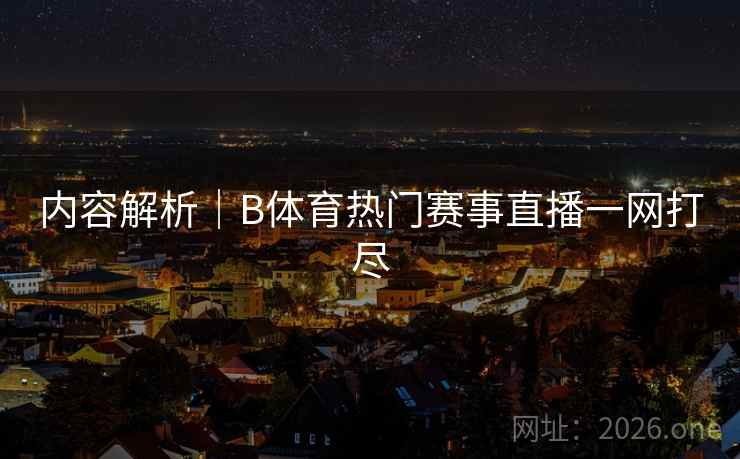 内容解析|B体育热门赛事直播一网打尽