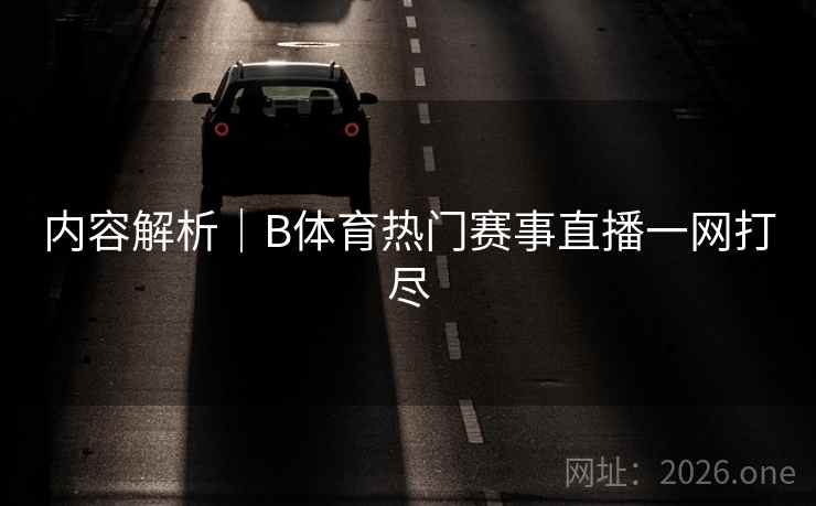 内容解析｜B体育热门赛事直播一网打尽