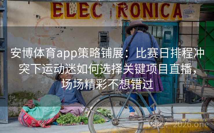 安博体育app策略铺展:比赛日排程冲突下运动迷如何选择关键项目直播,场场精彩不想错过