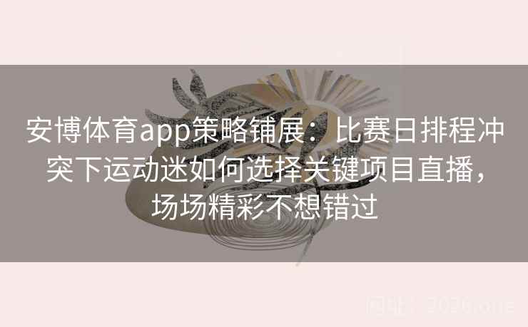 安博体育app策略铺展：比赛日排程冲突下运动迷如何选择关键项目直播，场场精彩不想错过