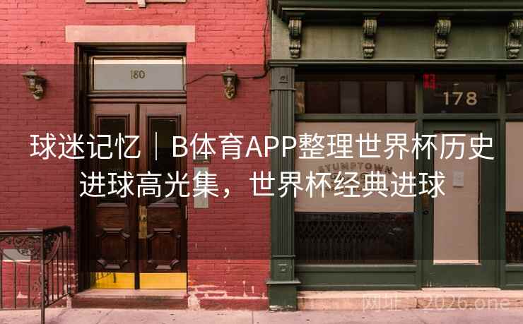 球迷记忆|B体育APP整理世界杯历史进球高光集,世界杯经典进球