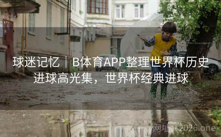 球迷记忆|B体育APP整理世界杯历史进球高光集,世界杯经典进球