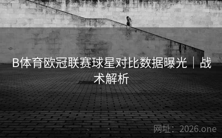 B体育欧冠联赛球星对比数据曝光｜战术解析