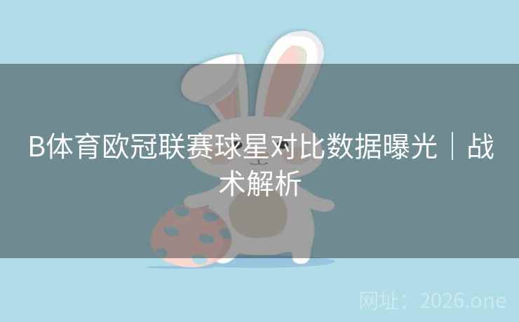 B体育欧冠联赛球星对比数据曝光|战术解析