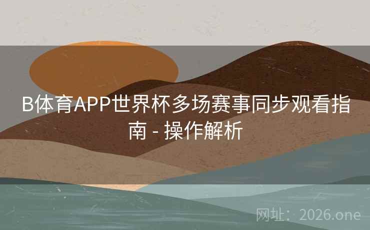 B体育APP世界杯多场赛事同步观看指南 - 操作解析