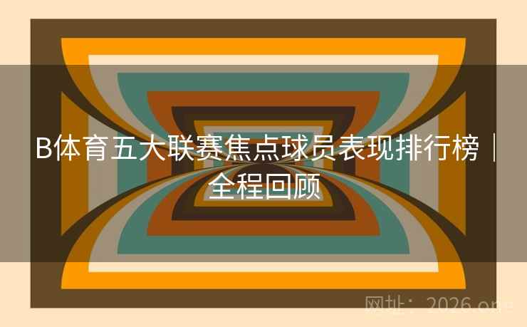 B体育五大联赛焦点球员表现排行榜|全程回顾