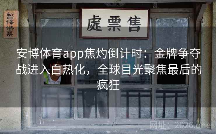 安博体育app焦灼倒计时：金牌争夺战进入白热化，全球目光聚焦最后的疯狂