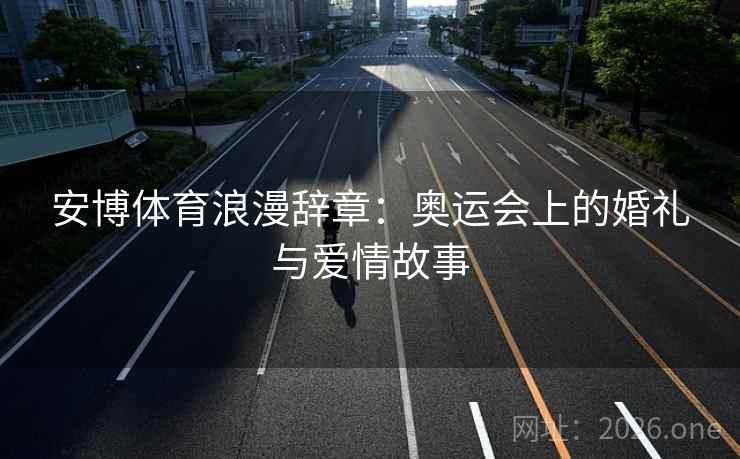安博体育浪漫辞章：奥运会上的婚礼与爱情故事