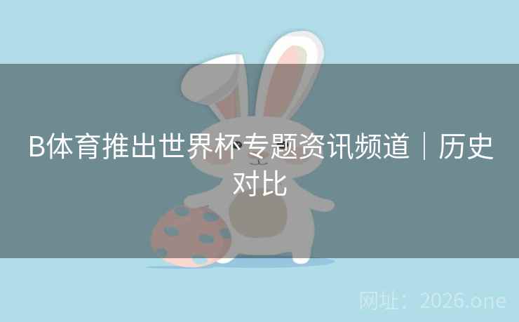 B体育推出世界杯专题资讯频道｜历史对比