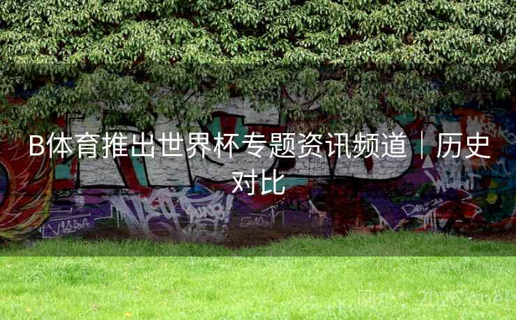 B体育推出世界杯专题资讯频道|历史对比