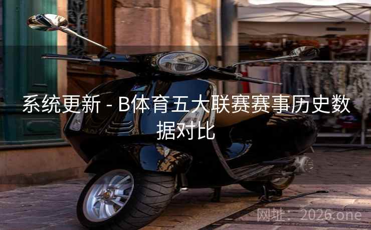 系统更新 - B体育五大联赛赛事历史数据对比
