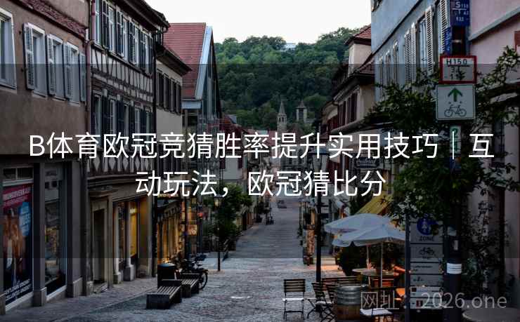 B体育欧冠竞猜胜率提升实用技巧|互动玩法,欧冠猜比分