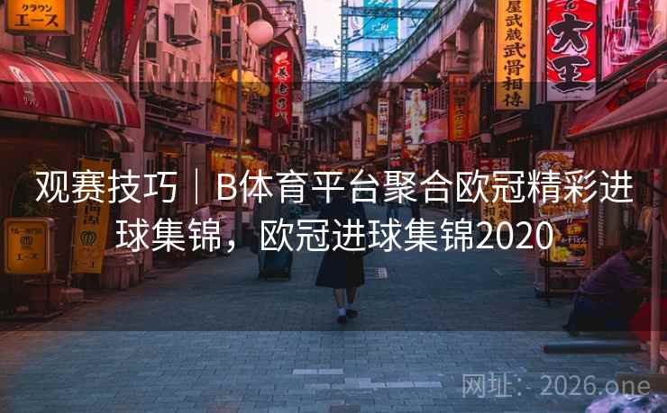 观赛技巧|B体育平台聚合欧冠精彩进球集锦,欧冠进球集锦2020