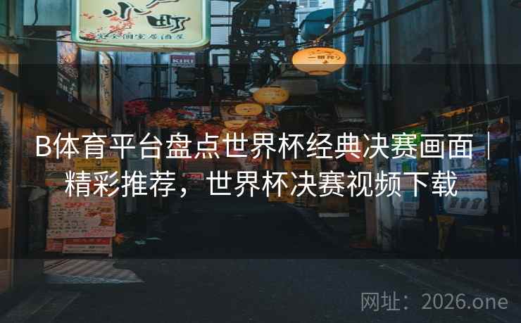 B体育平台盘点世界杯经典决赛画面|精彩推荐,世界杯决赛视频下载