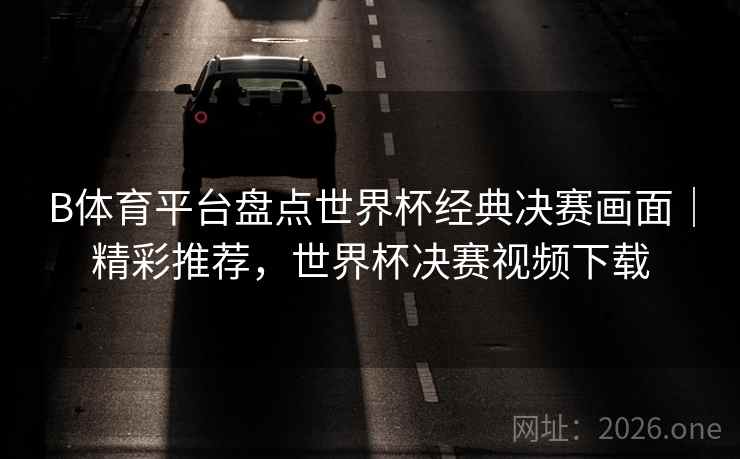 B体育平台盘点世界杯经典决赛画面|精彩推荐,世界杯决赛视频下载