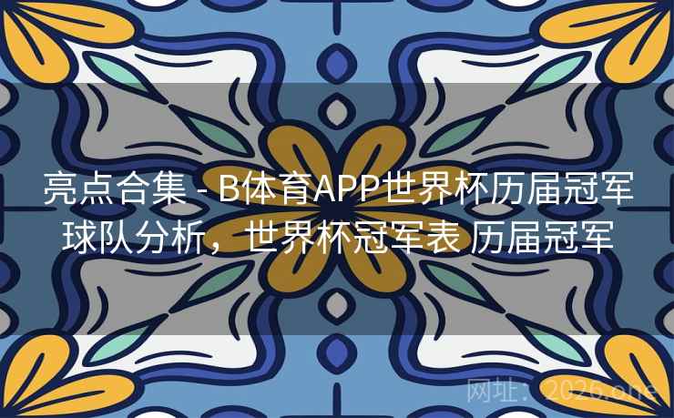 亮点合集 - B体育APP世界杯历届冠军球队分析,世界杯冠军表 历届冠军