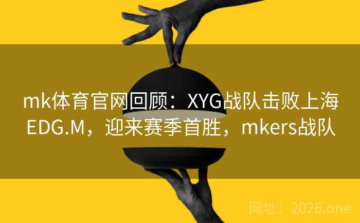 mk体育官网回顾:XYG战队击败上海EDG.M,迎来赛季首胜,mkers战队
