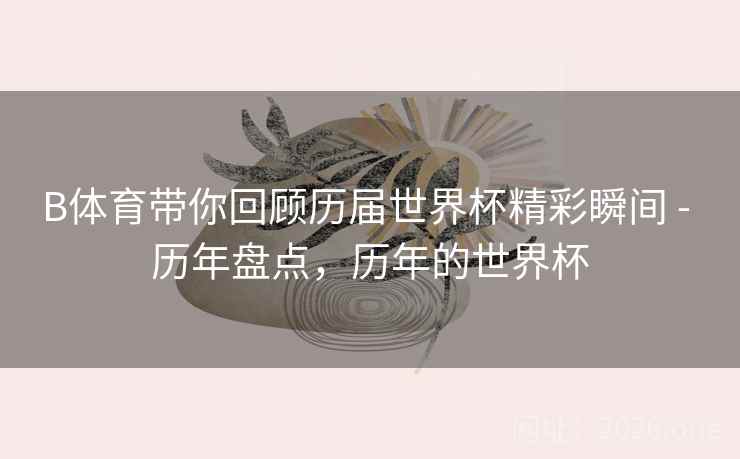 详细阅读:B体育带你回顾历届世界杯精彩瞬间 - 历年盘点,历年的世界杯 B体育带你回顾历届世界杯精彩瞬间 - 历年盘点,历年的世界杯