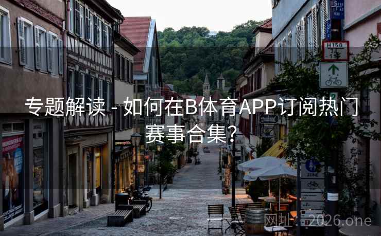 专题解读 - 如何在B体育APP订阅热门赛事合集?