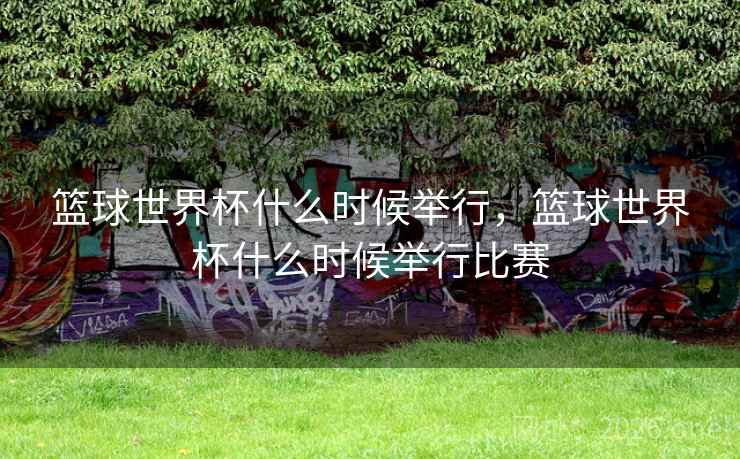 详细阅读:篮球世界杯什么时候举行,篮球世界杯什么时候举行比赛 篮球世界杯什么时候举行,篮球世界杯什么时候举行比赛