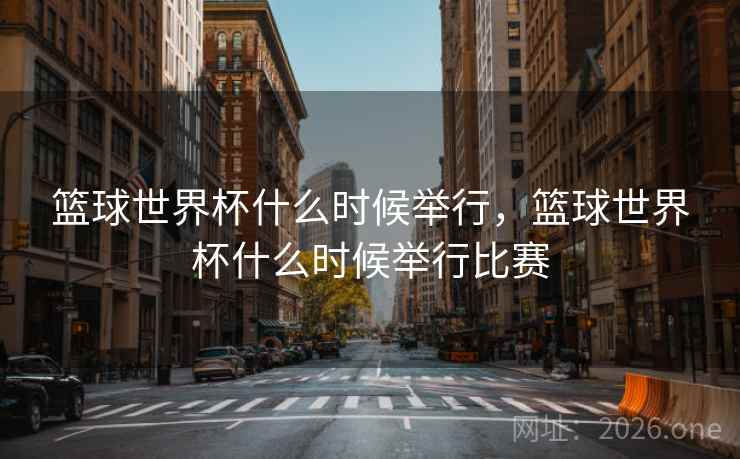篮球世界杯什么时候举行,篮球世界杯什么时候举行比赛