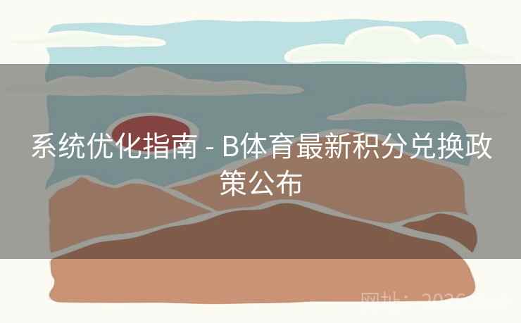 系统优化指南 - B体育最新积分兑换政策公布
