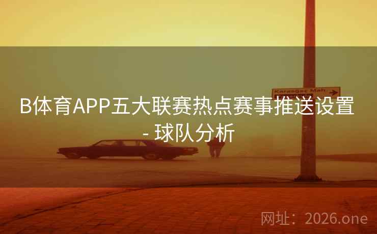 详细阅读:B体育APP五大联赛热点赛事推送设置 - 球队分析 B体育APP五大联赛热点赛事推送设置 - 球队分析