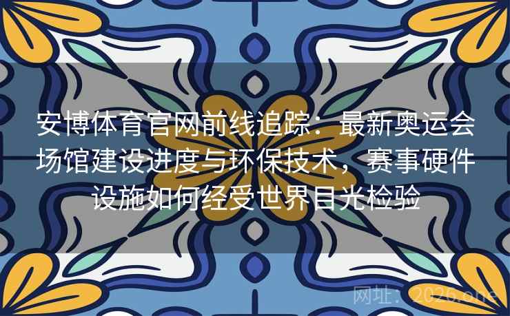 安博体育官网前线追踪:最新奥运会场馆建设进度与环保技术,赛事硬件设施如何经受世界目光检验