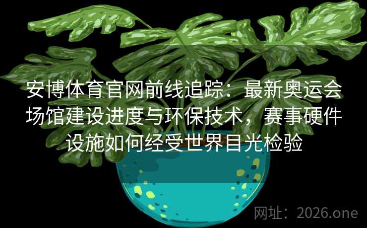 安博体育官网前线追踪:最新奥运会场馆建设进度与环保技术,赛事硬件设施如何经受世界目光检验