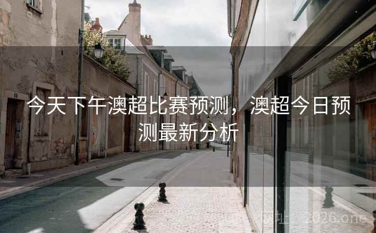 今天下午澳超比赛预测,澳超今日预测最新分析