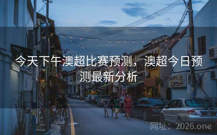 详细阅读:今天下午澳超比赛预测,澳超今日预测最新分析 今天下午澳超比赛预测,澳超今日预测最新分析