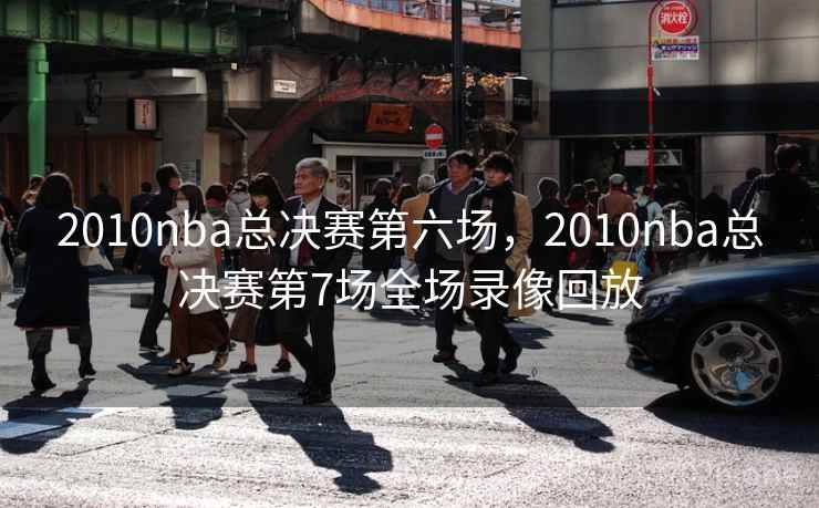2010nba总决赛第六场,2010nba总决赛第7场全场录像回放