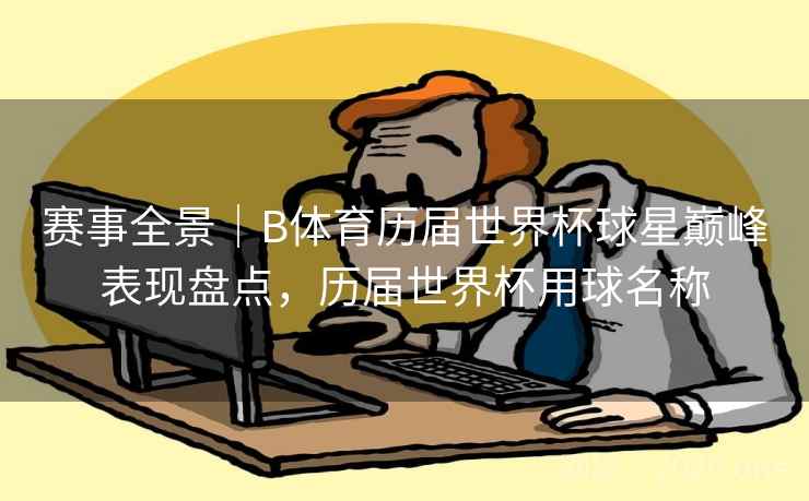 赛事全景|B体育历届世界杯球星巅峰表现盘点,历届世界杯用球名称