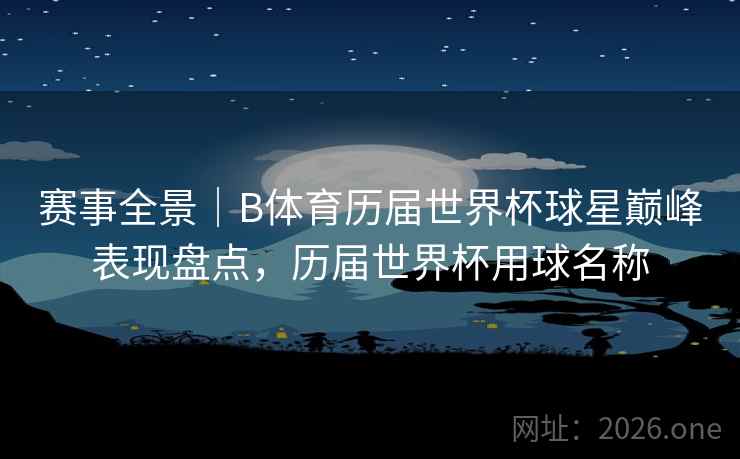 赛事全景|B体育历届世界杯球星巅峰表现盘点,历届世界杯用球名称