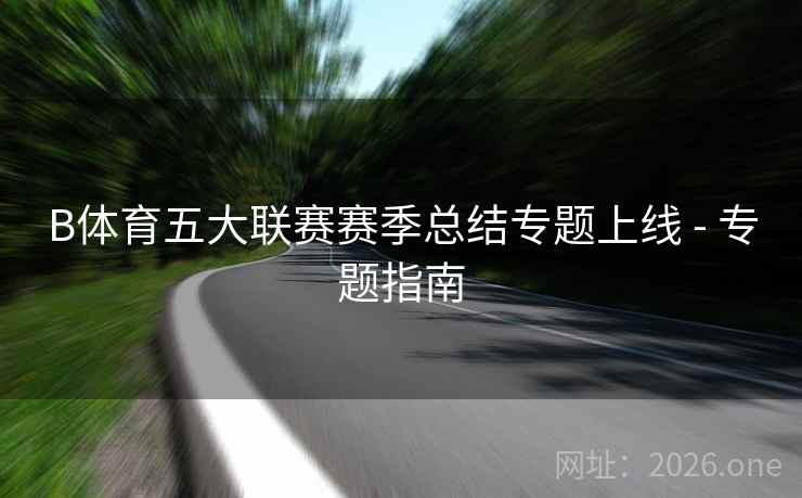 B体育五大联赛赛季总结专题上线 - 专题指南