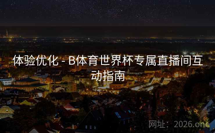 详细阅读:体验优化 - B体育世界杯专属直播间互动指南 体验优化 - B体育世界杯专属直播间互动指南