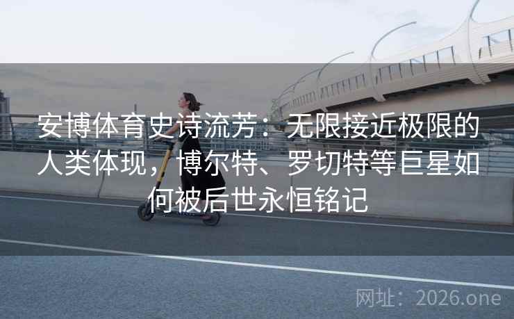 详细阅读:安博体育史诗流芳:无限接近极限的人类体现,博尔特、罗切特等巨星如何被后世永恒铭记 安博体育史诗流芳:无限接近极限的人类体现,博尔特、罗切特等巨星如何被后世永恒铭记