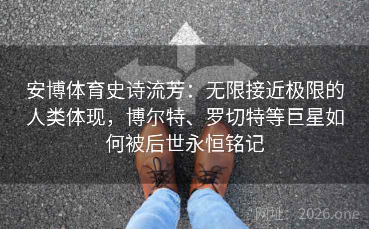 安博体育史诗流芳:无限接近极限的人类体现,博尔特、罗切特等巨星如何被后世永恒铭记
