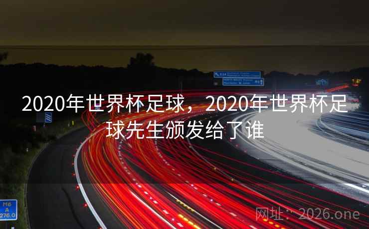 详细阅读:2020年世界杯足球,2020年世界杯足球先生颁发给了谁 2020年世界杯足球,2020年世界杯足球先生颁发给了谁