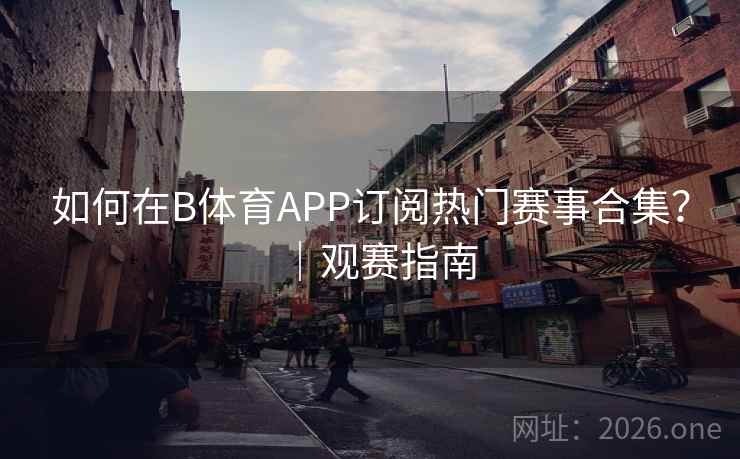 详细阅读:如何在B体育APP订阅热门赛事合集?|观赛指南 如何在B体育APP订阅热门赛事合集?|观赛指南