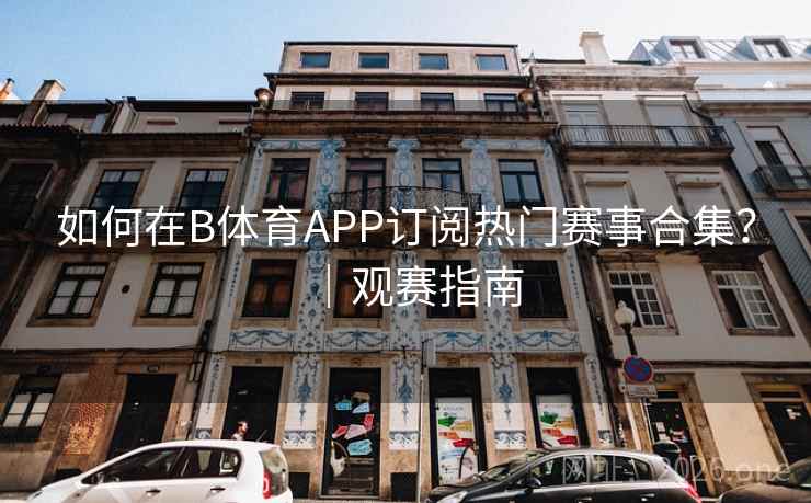 如何在B体育APP订阅热门赛事合集?|观赛指南