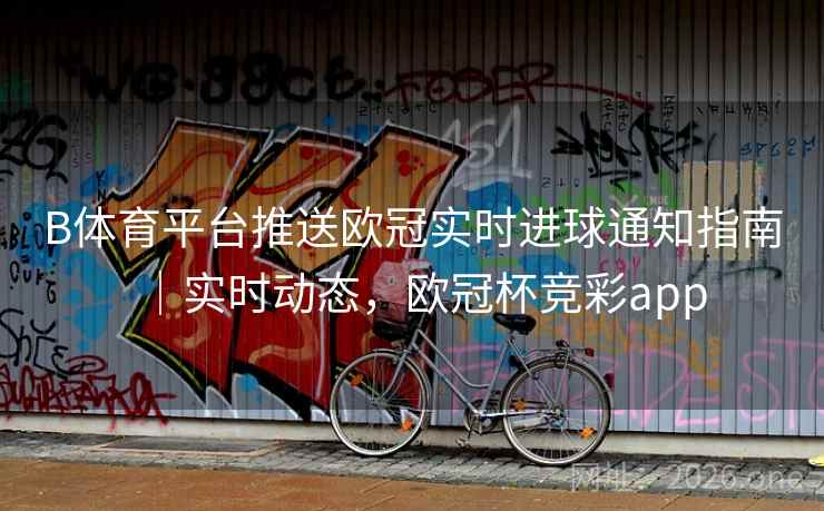 B体育平台推送欧冠实时进球通知指南|实时动态,欧冠杯竞彩app