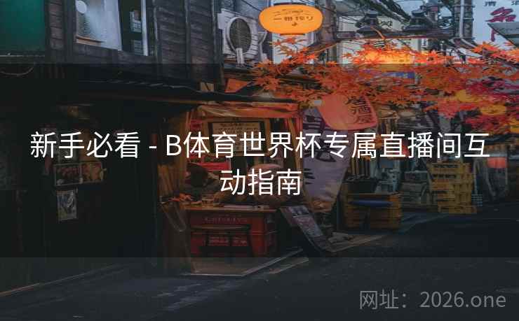 新手必看 - B体育世界杯专属直播间互动指南